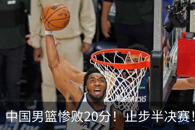 中国男篮惨败20分！止步半决赛！事实证明：中国男篮需要杨瀚森