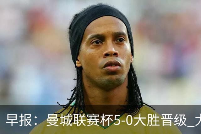 早报：曼城联赛杯5-0大胜晋级 尤文欧联杯5-0开门红